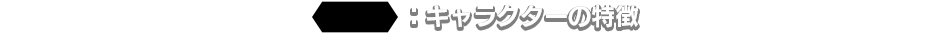 〈 〉：キャラクターの特徴