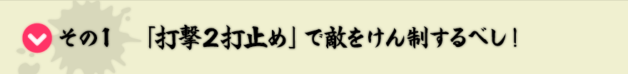 その1　「打撃２打止め」で敵をけん制するべし！