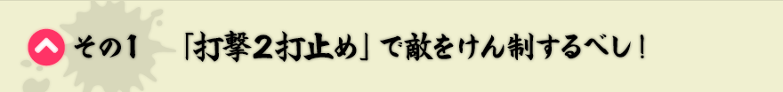 その1　「打撃２打止め」で敵をけん制するべし！