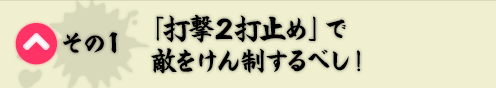 その1　「打撃２打止め」で敵をけん制するべし！