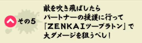 その5　敵を吹き飛ばしたらパートナーの援護に行って「ＺＥＮＫＡＩツープラトン」で大ダメージを狙うべし！
