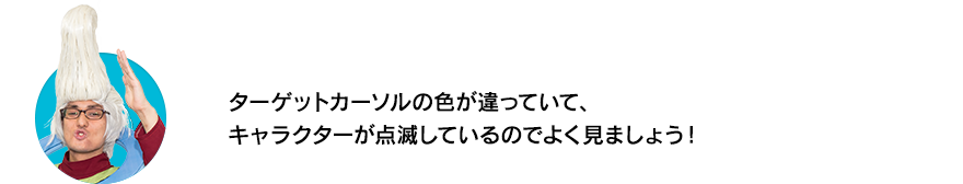 （ウイースアラマキ）ターゲットカーソルの色が違っていて、キャラクターが点滅しているのでよく見ましょう！