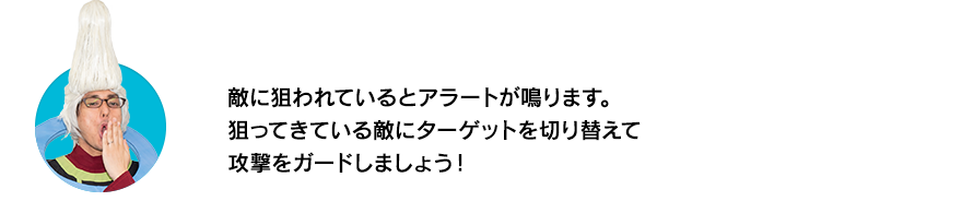 （ウイースアラマキ）敵に狙われているとアラートが鳴ります。狙ってきている敵にターゲットを切り替えて攻撃をガードしましょう！