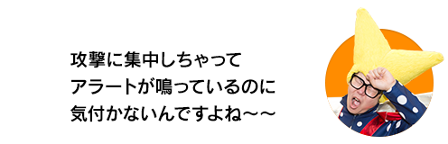 （ビクトリー・ウチダ）攻撃に集中しちゃってアラートが鳴っているのに気付かないんですよね〜〜