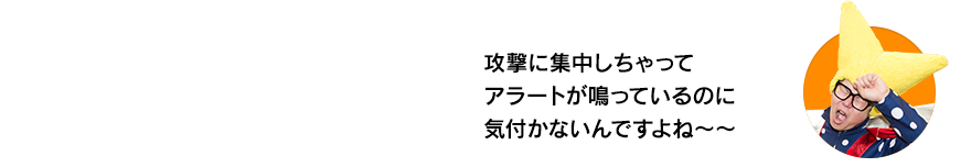 （ビクトリー・ウチダ）攻撃に集中しちゃってアラートが鳴っているのに気付かないんですよね〜〜