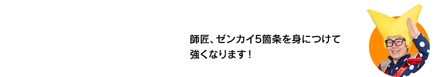 （ビクトリー・ウチダ）師匠、ゼンカイ5箇条を身につけて強くなります！
