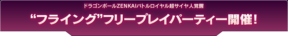 ドラゴンボールZENKAIバトルロイヤル超サイヤ人覚醒“フライング”フリープレイパーティー開催！
