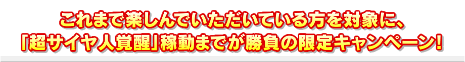 これまで楽しんでいただいている方を対象に、「超サイヤ人覚醒」稼動までが勝負の限定キャンペーン！