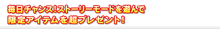 毎日チャンス！ストーリーモードを遊んで限定アイテムを超プレゼント！