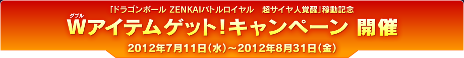 「ドラゴンボール ZENKAIバトルロイヤル　超サイヤ人覚醒」稼動記念 Wアイテムゲット！キャンペーン 開催 2012年7月11日（水）〜2012年8月31日（金）